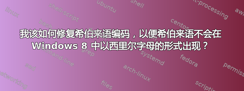 我该如何修复希伯来语编码，以便希伯来语不会在 Windows 8 中以西里尔字母的形式出现？