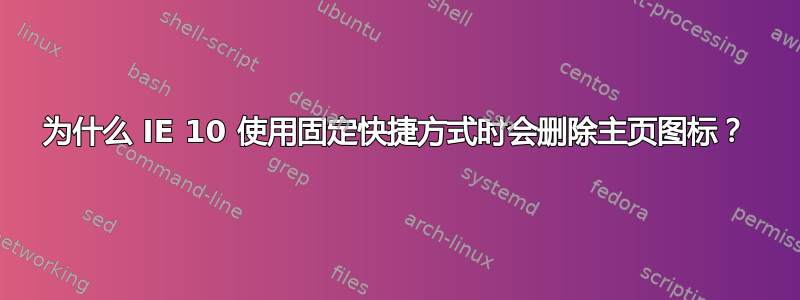 为什么 IE 10 使用固定快捷方式时会删除主页图标？