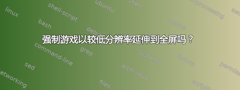 强制游戏以较低分辨率延伸到全屏吗？