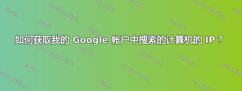 如何获取我的 Google 帐户中搜索的计算机的 IP？