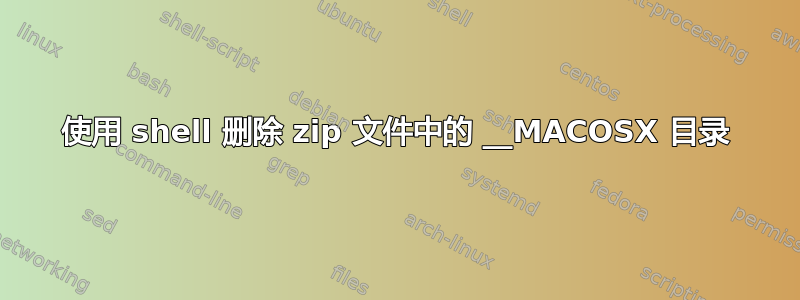 使用 shell 删除 zip 文件中的 __MACOSX 目录