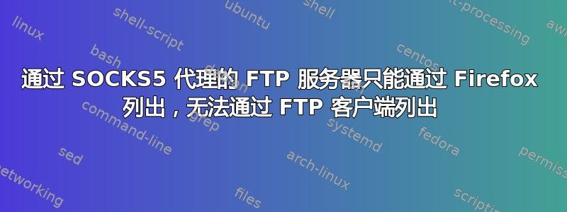 通过 SOCKS5 代理的 FTP 服务器只能通过 Firefox 列出，无法通过 FTP 客户端列出