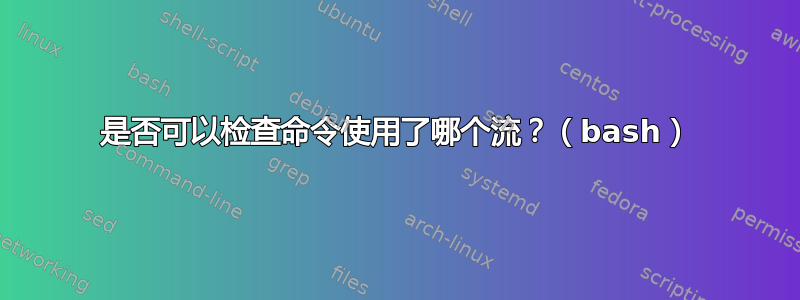 是否可以检查命令使用了哪个流？（bash）