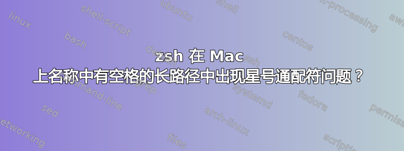 zsh 在 Mac 上名称中有空格的长路径中出现星号通配符问题？