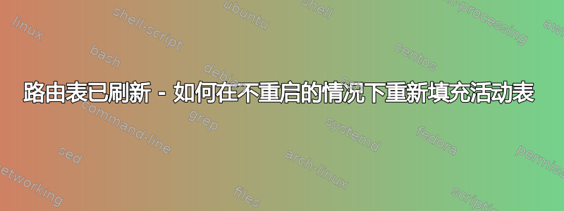 路由表已刷新 - 如何在不重启的情况下重新填充活动表