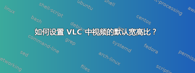 如何设置 VLC 中视频的默认宽高比？