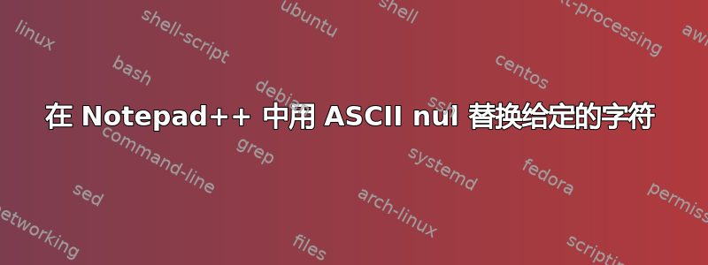 在 Notepad++ 中用 ASCII nul 替换给定的字符