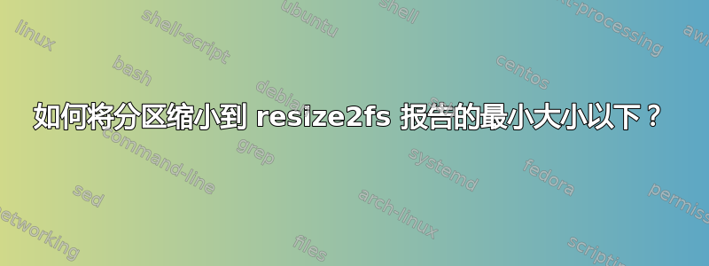 如何将分区缩小到 resize2fs 报告的最小大小以下？