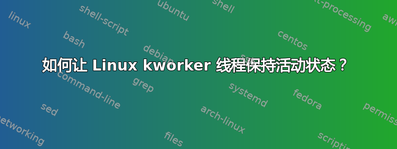 如何让 Linux kworker 线程保持活动状态？