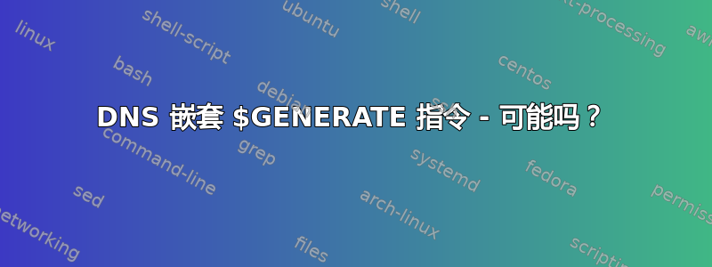 DNS 嵌套 $GENERATE 指令 - 可能吗？