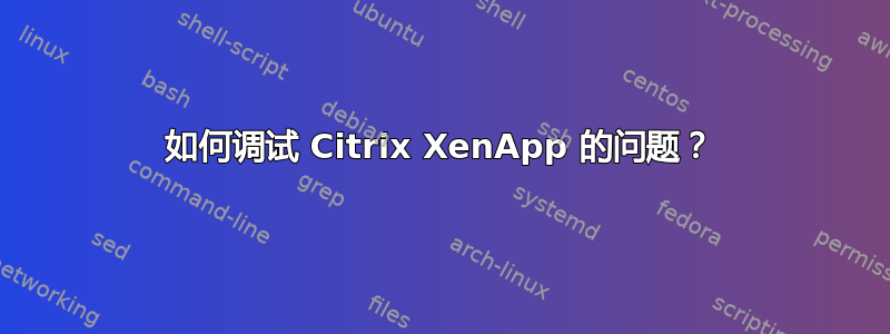 如何调试 Citrix XenApp 的问题？