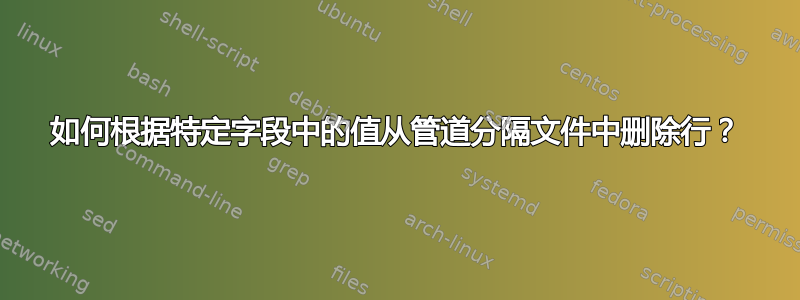 如何根据特定字段中的值从管道分隔文件中删除行？