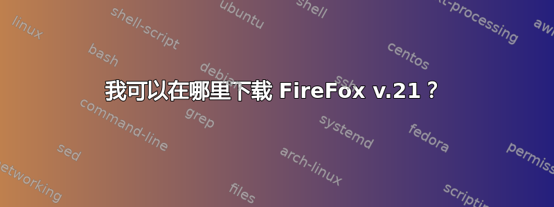 我可以在哪里下载 FireFox v.21？