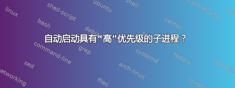 自动启动具有“高”优先级的子进程？