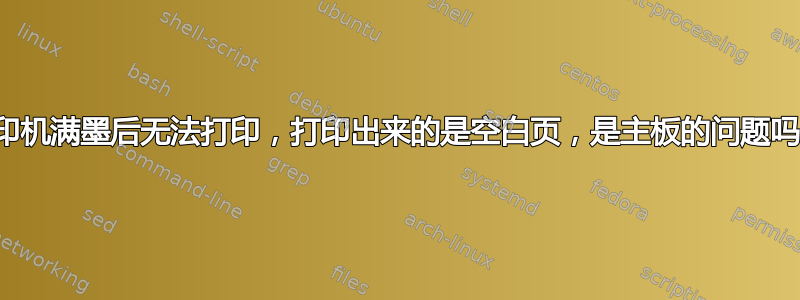 打印机满墨后无法打印，打印出来的是空白页，是主板的问题吗？