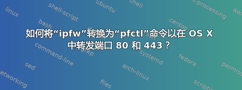 如何将“ipfw”转换为“pfctl”命令以在 OS X 中转发端口 80 和 443？