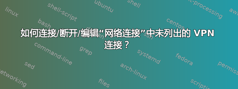 如何连接/断开/编辑“网络连接”中未列出的 VPN 连接？