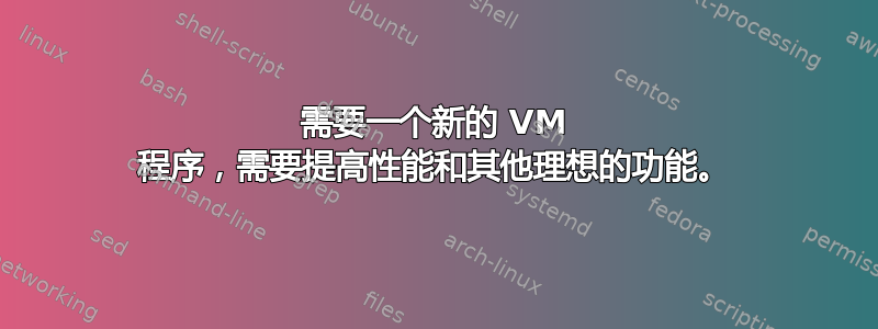 需要一个新的 VM 程序，需要提高性能和其他理想的功能。