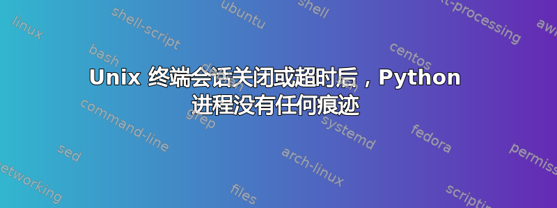 Unix 终端会话关闭或超时后，Python 进程没有任何痕迹