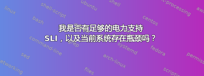 我是否有足够的电力支持 SLI，以及当前系统存在瓶颈吗？