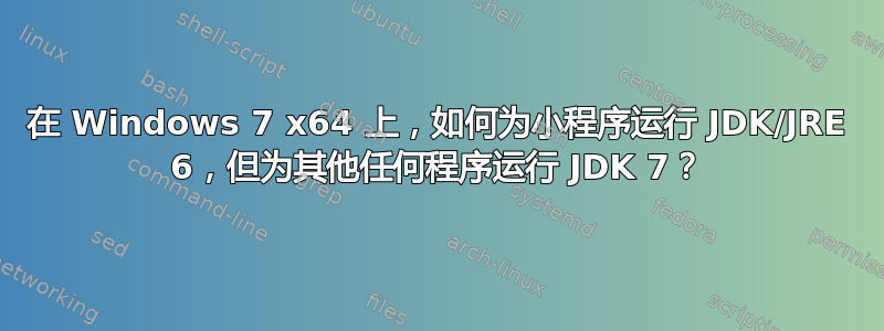 在 Windows 7 x64 上，如何为小程序运行 JDK/JRE 6，但为其他任何程序运行 JDK 7？