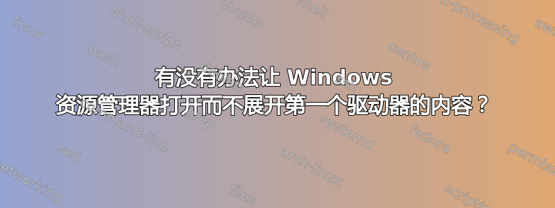 有没有办法让 Windows 资源管理器打开而不展开第一个驱动器的内容？