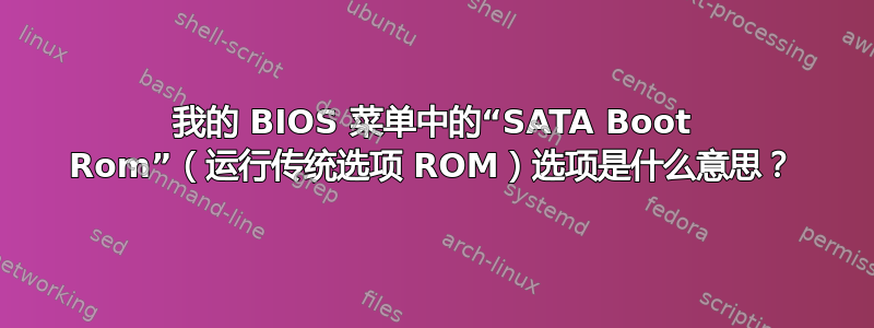 我的 BIOS 菜单中的“SATA Boot Rom”（运行传统选项 ROM）选项是什么意思？