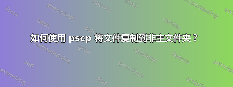 如何使用 pscp 将文件复制到非主文件夹？