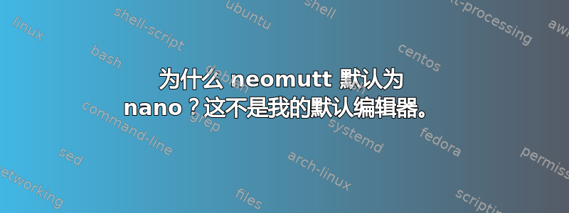 为什么 neomutt 默认为 nano？这不是我的默认编辑器。