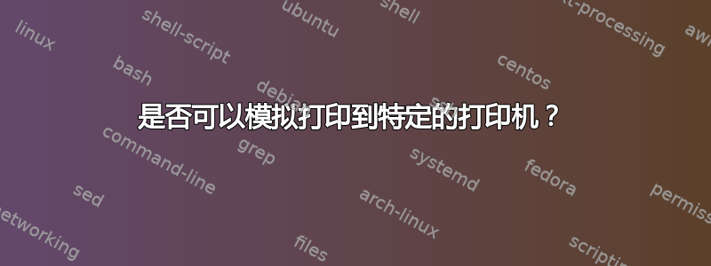 是否可以模拟打印到特定的打印机？