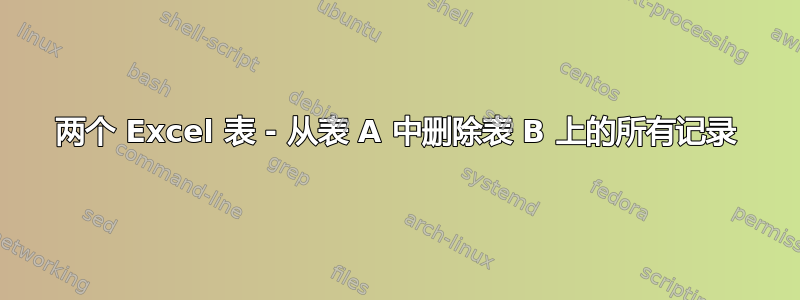 两个 Excel 表 - 从表 A 中删除表 B 上的所有记录