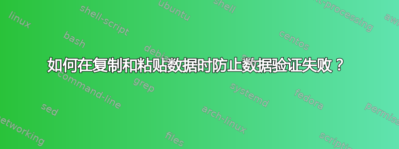 如何在复制和粘贴数据时防止数据验证失败？