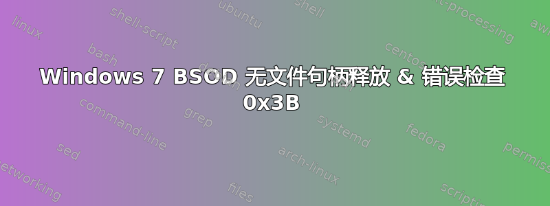 Windows 7 BSOD 无文件句柄释放 & 错误检查 0x3B