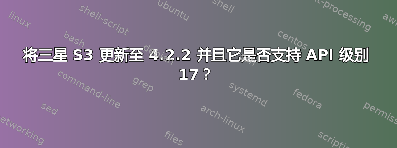 将三星 S3 更新至 4.2.2 并且它是否支持 API 级别 17？