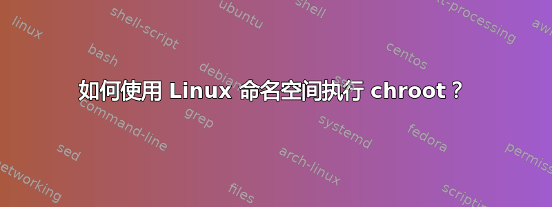 如何使用 Linux 命名空间执行 chroot？