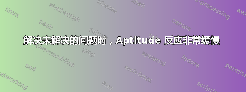 解决未解决的问题时，Aptitude 反应非常缓慢