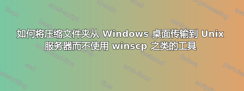 如何将压缩文件夹从 Windows 桌面传输到 Unix 服务器而不使用 winscp 之类的工具