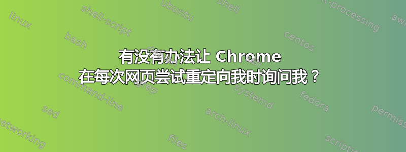 有没有办法让 Chrome 在每次网页尝试重定向我时询问我？