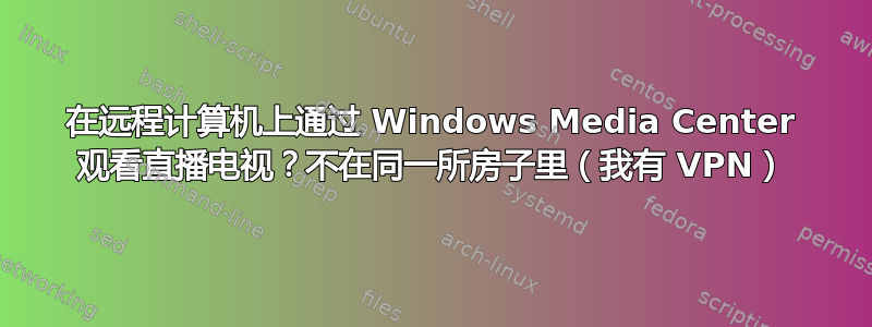 在远程计算机上通过 Windows Media Center 观看直播电视？不在同一所房子里（我有 VPN）