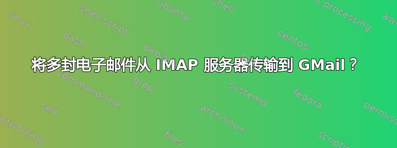 将多封电子邮件从 IMAP 服务器传输到 GMail？