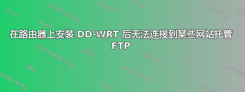 在路由器上安装 DD-WRT 后无法连接到某些网站托管 FTP