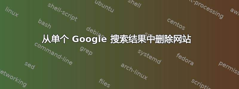 从单个 Google 搜索结果中删除网站 