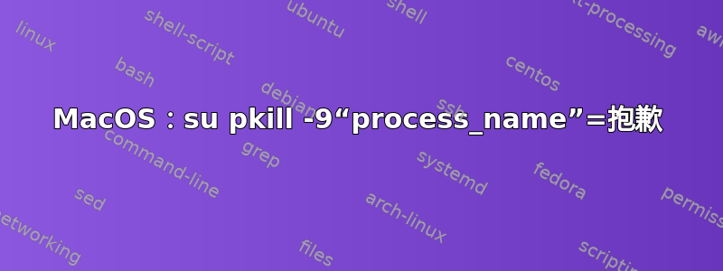 MacOS：su pkill -9“process_name”=抱歉