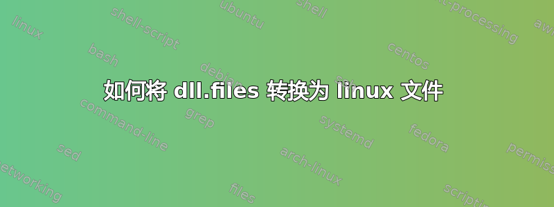 如何将 dll.files 转换为 linux 文件