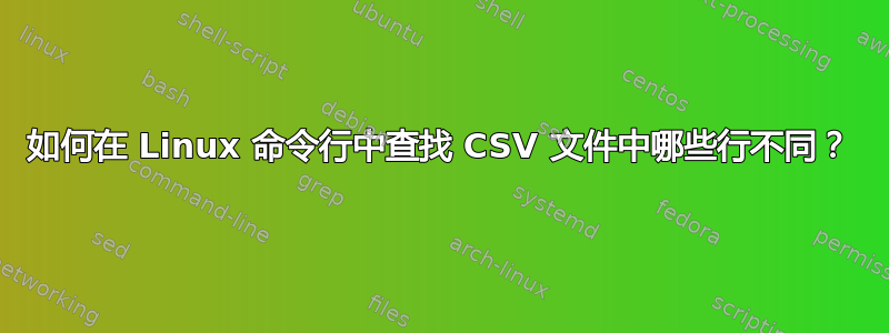 如何在 Linux 命令行中查找 CSV 文件中哪些行不同？