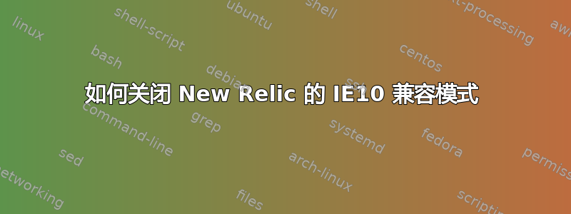 如何关闭 New Relic 的 IE10 兼容模式