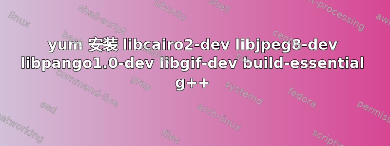 yum 安装 libcairo2-dev libjpeg8-dev libpango1.0-dev libgif-dev build-essential g++