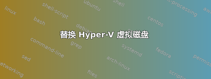 替换 Hyper-V 虚拟磁盘