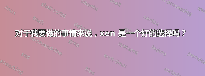 对于我要做的事情来说，xen 是一个好的选择吗？