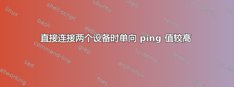 直接连接两个设备时单向 ping 值较高